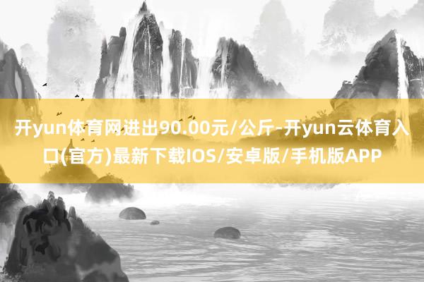 开yun体育网进出90.00元/公斤-开yun云体育入口(官方)最新下载IOS/安卓版/手机版APP
