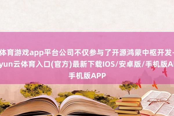体育游戏app平台公司不仅参与了开源鸿蒙中枢开发-开yun云体育入口(官方)最新下载IOS/安卓版/手机版APP