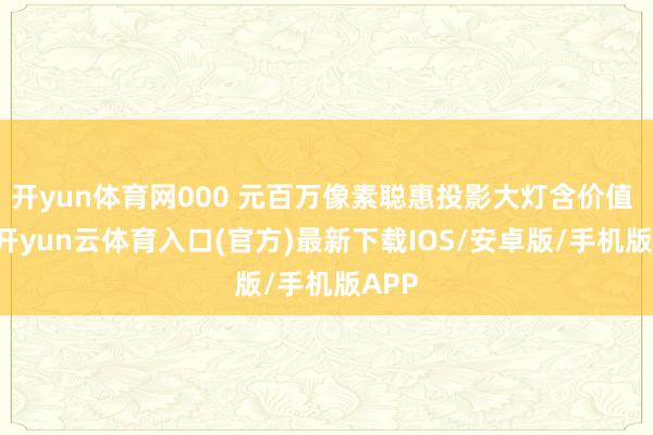 开yun体育网000 元百万像素聪惠投影大灯含价值 20-开yun云体育入口(官方)最新下载IOS/安卓版/手机版APP