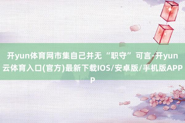 开yun体育网市集自己并无 “职守” 可言-开yun云体育入口(官方)最新下载IOS/安卓版/手机版APP