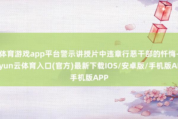 体育游戏app平台警示讲授片中违章行恶干部的忏悔-开yun云体育入口(官方)最新下载IOS/安卓版/手机版APP