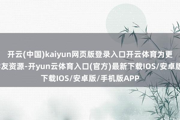 开云(中国)kaiyun网页版登录入口开云体育为更好收集优质学友资源-开yun云体育入口(官方)最新下载IOS/安卓版/手机版APP