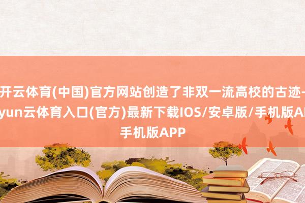 开云体育(中国)官方网站创造了非双一流高校的古迹-开yun云体育入口(官方)最新下载IOS/安卓版/手机版APP